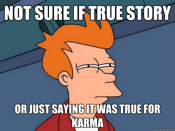 Not sure if true story Or just saying it was true for karma  Futurama Fry