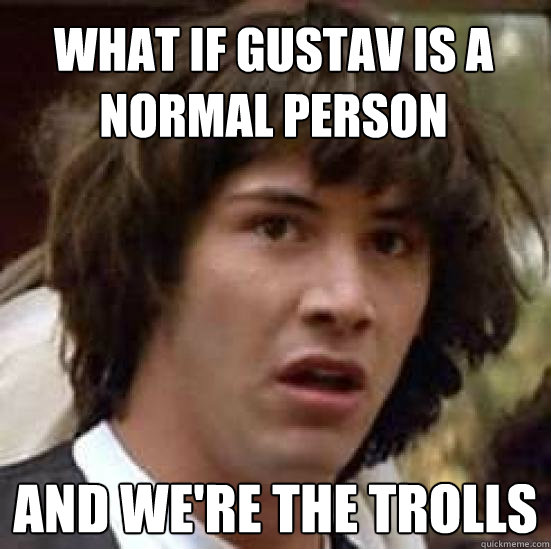 WHAT IF GUSTAV IS A NORMAL PERSON AND WE'RE THE TROLLS  conspiracy keanu