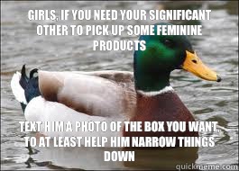 Girls, if you need your significant other to pick up some feminine products Text him a photo of the box you want, to at least help him narrow things down  Good Advice Duck