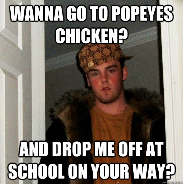 wanna go to popeyes chicken? and drop me off at school on your way? - wanna go to popeyes chicken? and drop me off at school on your way?  Scumbag Steve