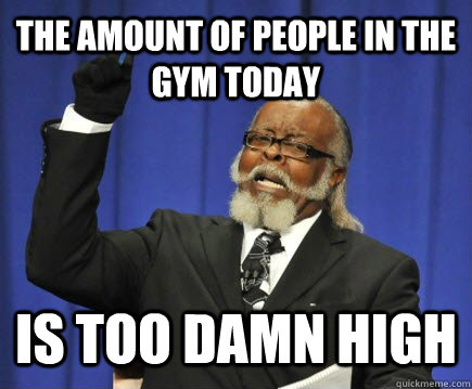 The amount of people in the gym today is too damn high  Too Damn High