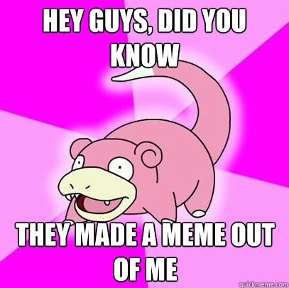 hey guys, did you know They made a meme out of me  Slowpoke