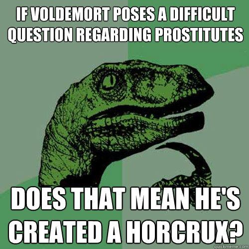 If Voldemort poses a difficult question regarding prostitutes does that mean he's created a horcrux?  Philosoraptor