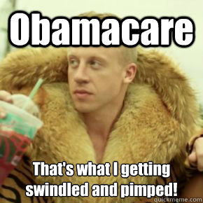 Obamacare That's what I getting swindled and pimped!  