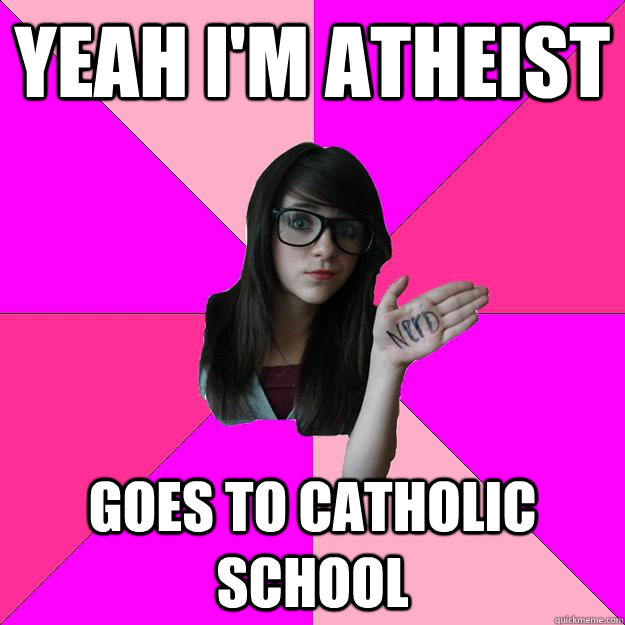 Yeah i'm atheist goes to catholic school  Idiot Nerd Girl