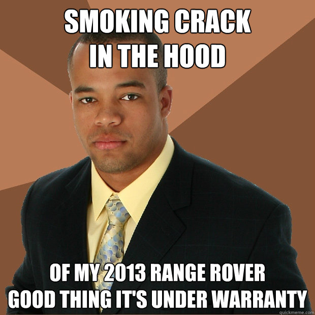 SMOKING CRACK
IN THE HOOD of my 2013 range rover
good thing it's under warranty  Successful Black Man