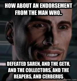 How about an endorsement from the man who.. defeated saren, and the geth, and the collectors, and the reapers, and cerberus  