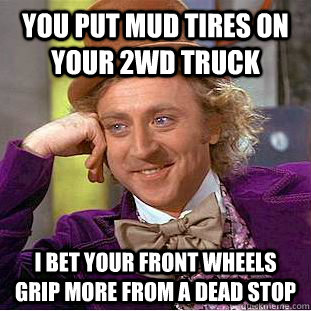 you put mud tires on your 2wd truck i bet your front wheels grip more from a dead stop  Condescending Wonka