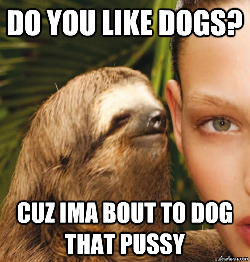 Do you like dogs? Cuz ima bout to dog that pussy  rape sloth