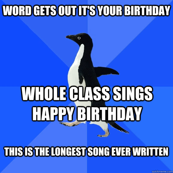 word gets out it's your birthday whole class sings happy birthday this is the longest song ever written  Socially Awkward Penguin