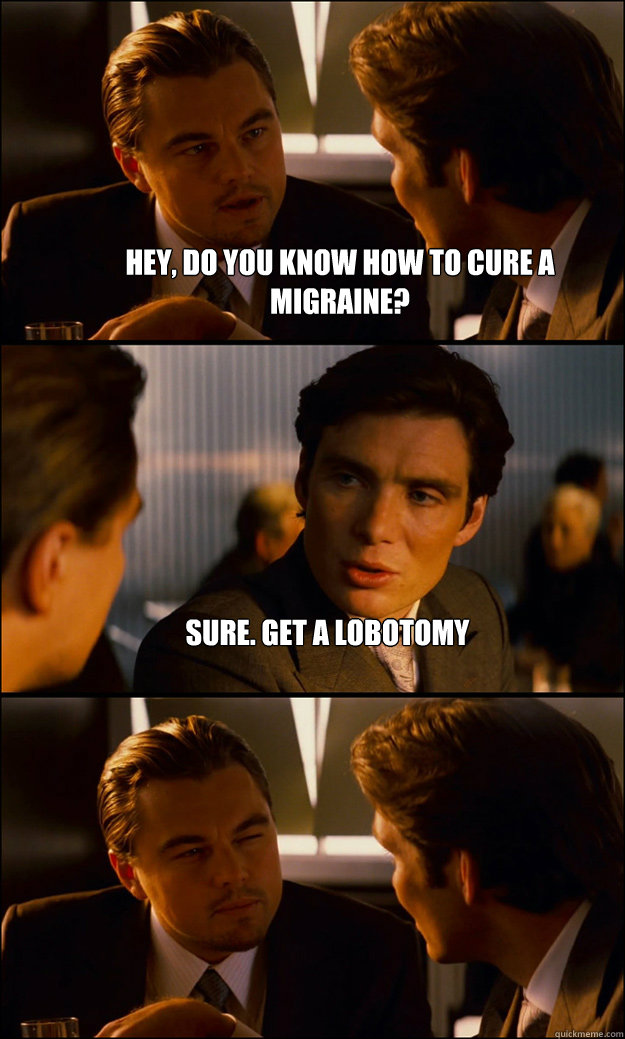 hey, do you know how to cure a migraine? Sure. Get a lobotomy   Inception