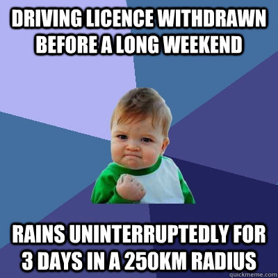 driving licence withdrawn before a long weekend rains uninterruptedly for 3 days in a 250km radius - driving licence withdrawn before a long weekend rains uninterruptedly for 3 days in a 250km radius  Success Kid