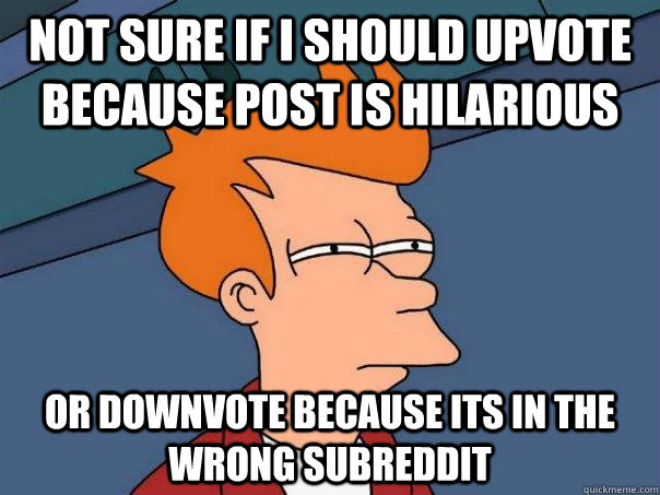 Not sure if i should upvote because post is hilarious Or downvote because its in the wrong subreddit - Not sure if i should upvote because post is hilarious Or downvote because its in the wrong subreddit  Futurama Fry