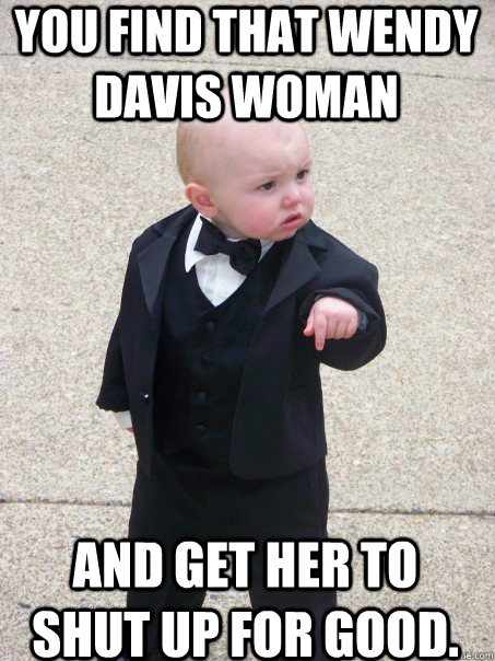 You find that wendy davis woman and get her to shut up for good.  Baby Godfather