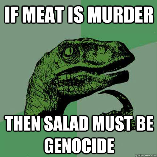 if meat is murder then salad must be genocide - if meat is murder then salad must be genocide  Philosoraptor