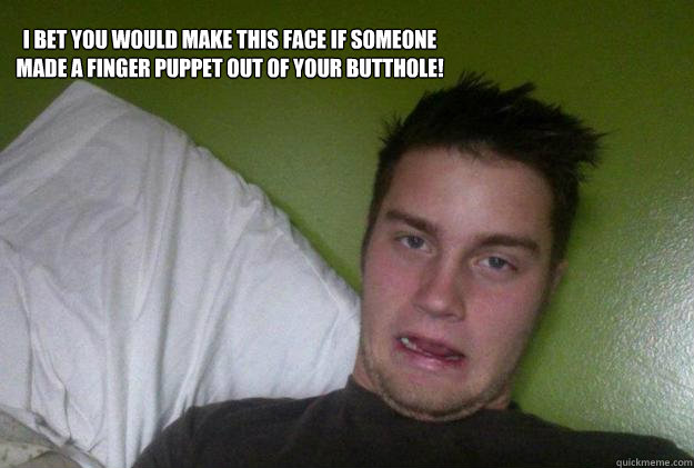 I bet You would make this face if someone made a finger puppet out of your Butthole!  Finger puppet