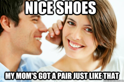 Nice shoes My mom's got a pair just like that  Bad Pick-up line Paul