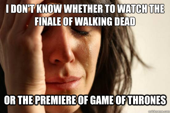 i don't know whether to watch the finale of walking dead or the premiere of game of thrones  First World Problems