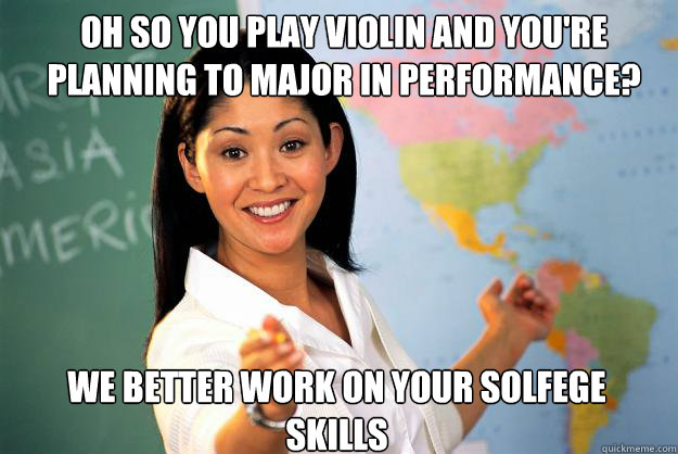 Oh so You play Violin and you're planning to major in performance? We better work on your solfege skills  Unhelpful High School Teacher