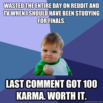 Wasted the entire day on reddit and tv when I should have been studying for finals.
 Last comment got 100 karma. worth it.  Success Kid