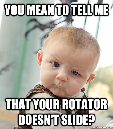 you mean to tell me That your rotator doesn't slide?  skeptical baby