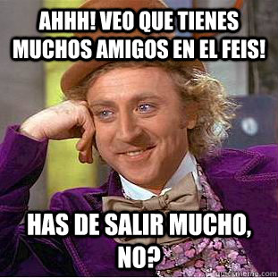 AHHH! Veo que tienes muchos amigos en el feis! has de salir mucho, no?  Condescending Wonka