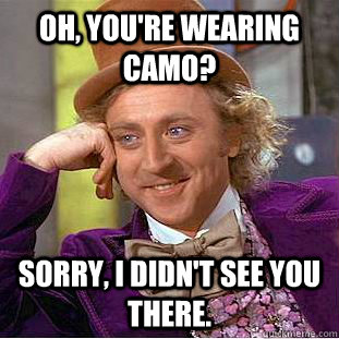 Oh, you're wearing camo? Sorry, I didn't see you there.  Condescending Wonka