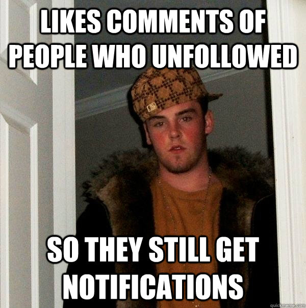 Likes comments of people who unfollowed So they still get notifications  Scumbag Steve