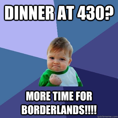 Dinner at 430? More time for Borderlands!!!!  Success Kid