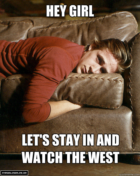 Hey girl
 Let's stay in and 
watch the west wing. - Hey girl
 Let's stay in and 
watch the west wing.  Ryan Gosling Hey Girl