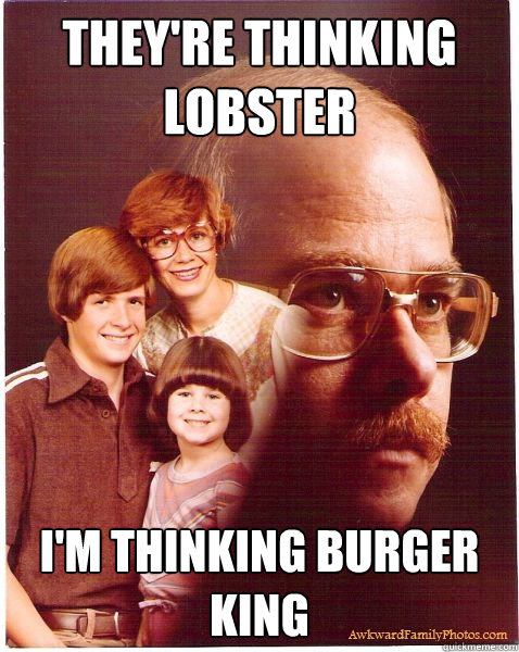 They're thinking lobster I'm thinking burger king - They're thinking lobster I'm thinking burger king  Vengeance Dad