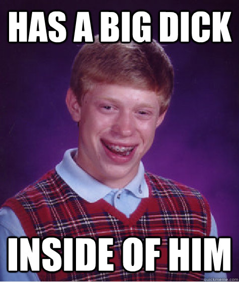 Has a big dick inside of him  Bad Luck Brian