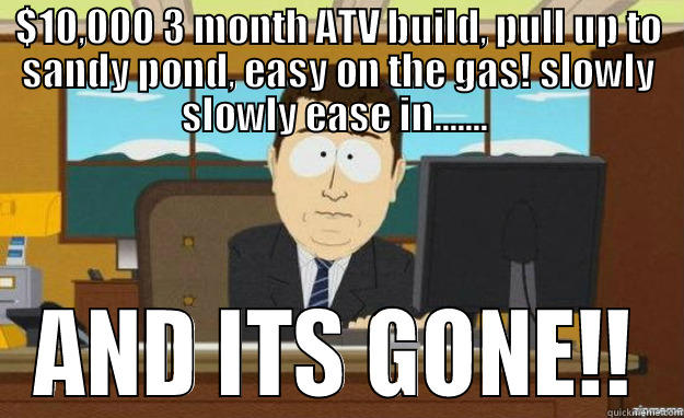 $10,000 3 MONTH ATV BUILD, PULL UP TO SANDY POND, EASY ON THE GAS! SLOWLY SLOWLY EASE IN.......  AND ITS GONE!! aaaand its gone