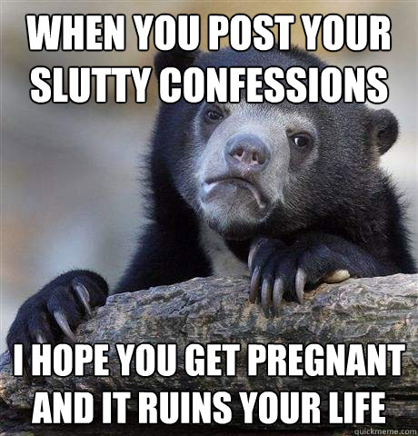 When you post your slutty confessions I hope you get pregnant and it ruins your life  Confession Bear