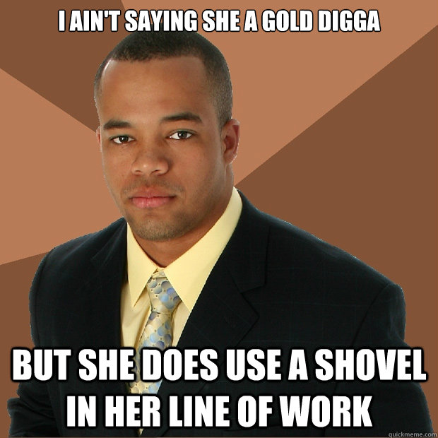 i ain't saying she a gold digga but she does use a shovel in her line of work  Successful Black Man