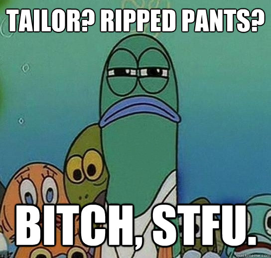 Tailor? Ripped Pants? Bitch, stfu.  Serious fish SpongeBob