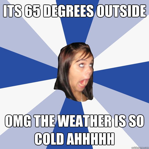 its 65 degrees outside omg the weather is so cold ahhhhh - its 65 degrees outside omg the weather is so cold ahhhhh  Annoying Facebook Girl