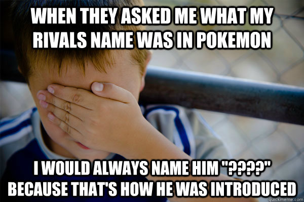 When they asked me what my rivals name was in Pokemon I would always name him 