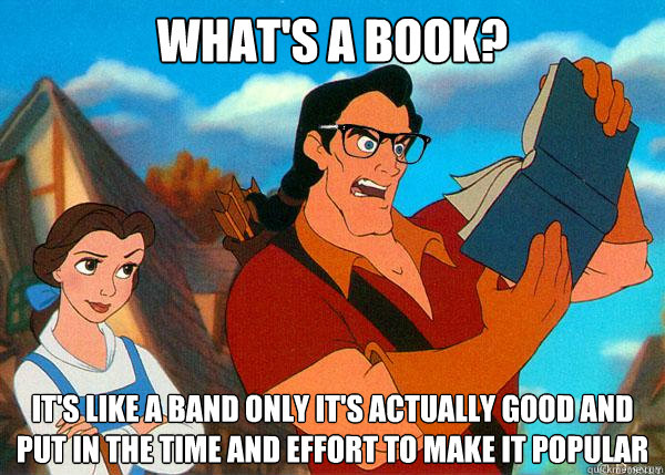 What's a book? It's like a band only it's actually good and put in the time and effort to make it popular  Hipster Gaston