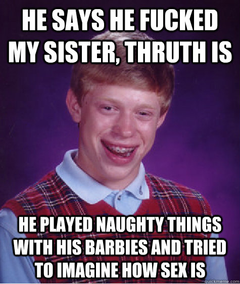 he says he fucked my sister, thruth is he played naughty things with his barbies and tried to imagine how sex is - he says he fucked my sister, thruth is he played naughty things with his barbies and tried to imagine how sex is  Bad Luck Brian