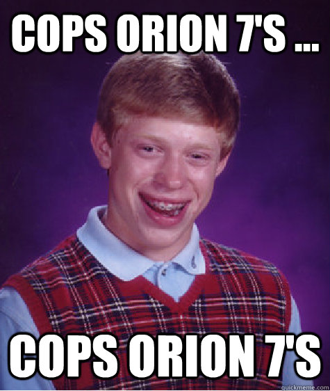 Cops orion 7's ... Cops orion 7's - Cops orion 7's ... Cops orion 7's  Bad Luck Brian