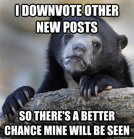 I downvote other new posts So there's a better chance mine will be seen - I downvote other new posts So there's a better chance mine will be seen  Confession Bear