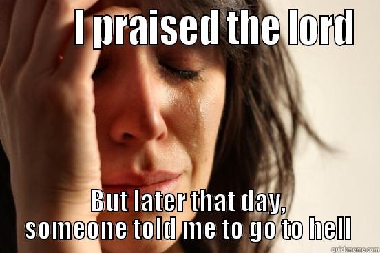         I PRAISED THE LORD BUT LATER THAT DAY, SOMEONE TOLD ME TO GO TO HELL First World Problems