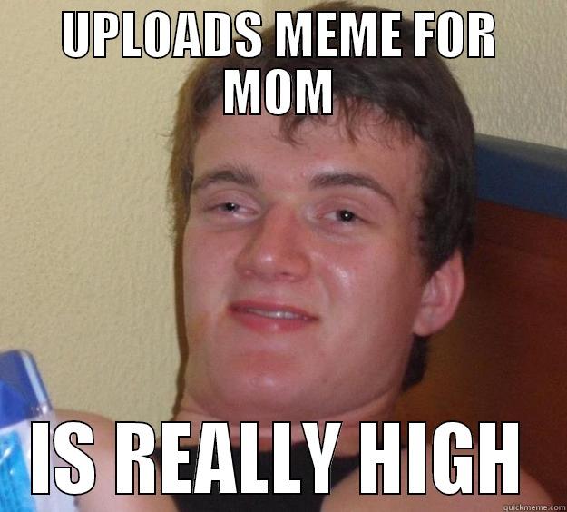 for u - UPLOADS MEME FOR MOM IS REALLY HIGH 10 Guy