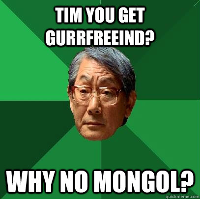 Tim you get gurrfreeind? Why no mongol?  High Expectations Asian Father