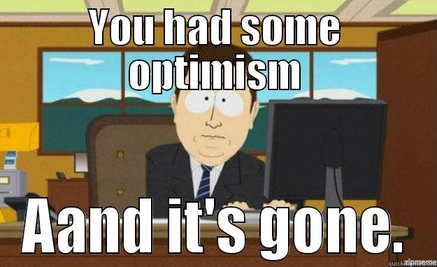 YOU HAD SOME OPTIMISM AAND IT'S GONE. aaaand its gone