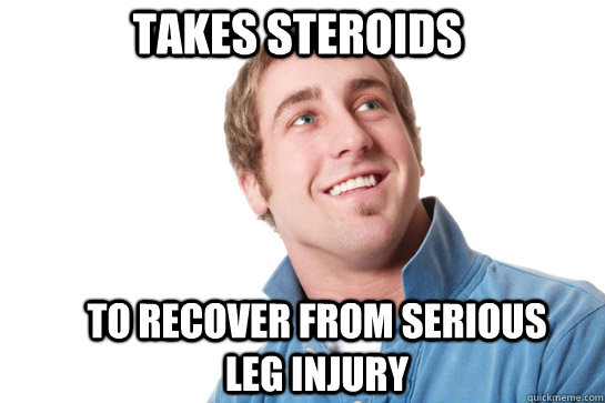 takes steroids to recover from serious leg injury - takes steroids to recover from serious leg injury  Misunderstood D-Bag