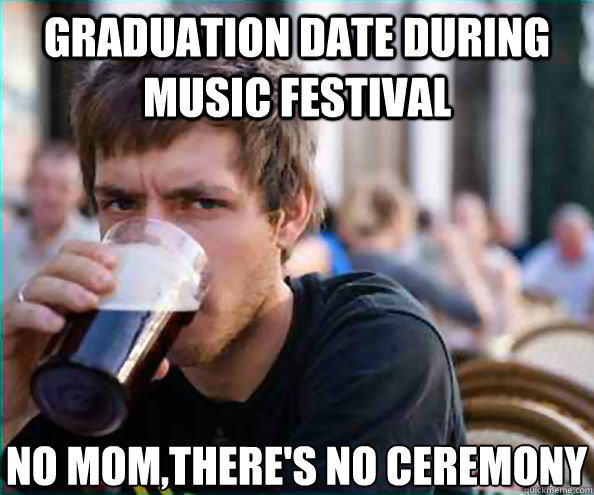 Graduation date during music festival No mom,there's no ceremony  Lazy College Senior