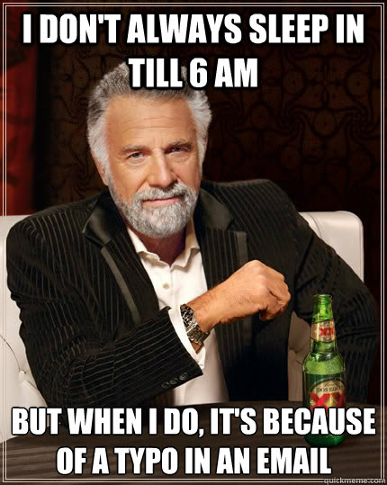 I don't always sleep in till 6 AM but when I do, it's because of a typo in an email  The Most Interesting Man In The World