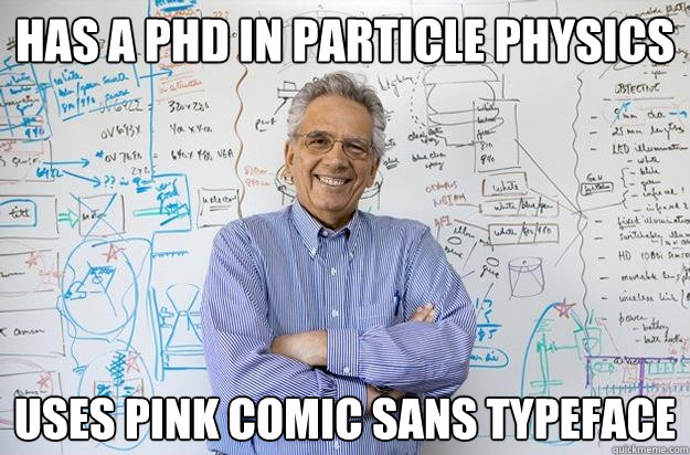 Has a PhD in particle physics Uses pink comic sans typeface  Engineering Professor